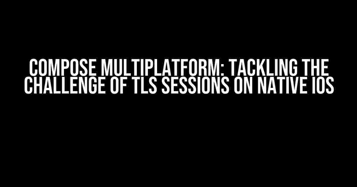 Compose Multiplatform: Tackling the Challenge of TLS Sessions on Native iOS