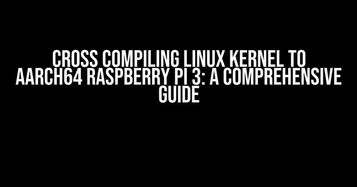 Cross Compiling Linux Kernel to aarch64 Raspberry Pi 3: A Comprehensive Guide