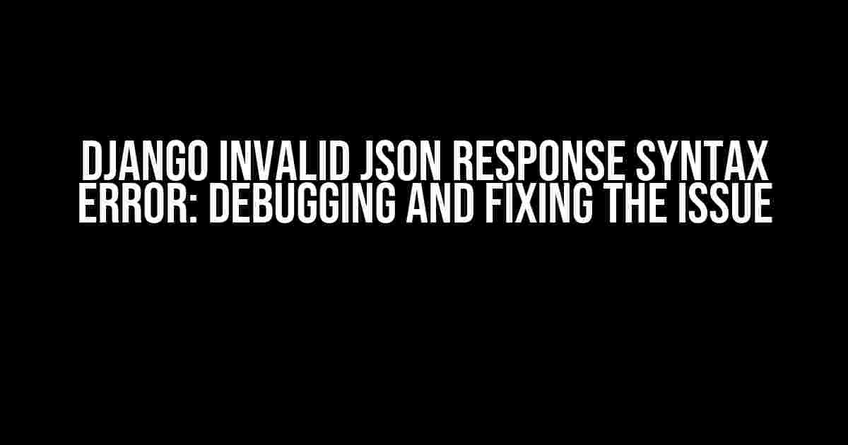 Django Invalid JSON Response Syntax Error: Debugging and Fixing the Issue