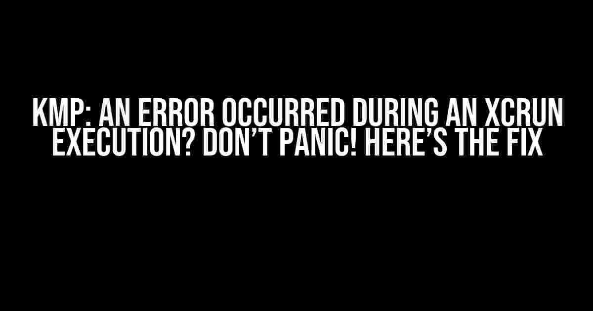 KMP: An Error Occurred During an Xcrun Execution? Don’t Panic! Here’s the Fix