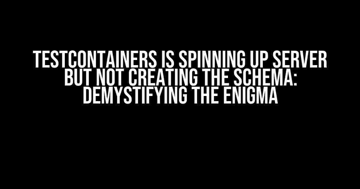 Testcontainers is Spinning Up Server but Not Creating the Schema: Demystifying the Enigma